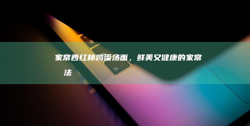 家常西红柿鸡蛋汤面，鲜美又健康的家常做法！